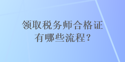 領(lǐng)取稅務(wù)師合格證有哪些流程？