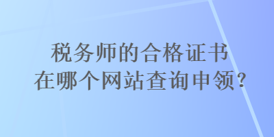 稅務(wù)師的合格證書(shū)在哪個(gè)網(wǎng)站查詢申領(lǐng)？