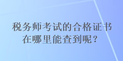 稅務(wù)師考試的合格證書在哪里能查到呢？