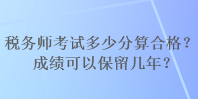 稅務(wù)師考試多少分算合格？成績(jī)可以保留幾年？