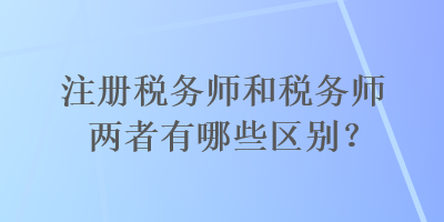 注冊(cè)稅務(wù)師和稅務(wù)師兩者有哪些區(qū)別？