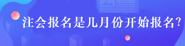 注會(huì)報(bào)名是幾月份開(kāi)始報(bào)名？