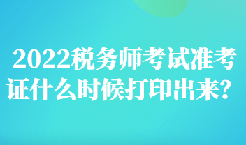 2022稅務(wù)師考試準考證什么時候打印出來？