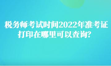 稅務師考試時間2022年準考證打印在哪里可以查詢？