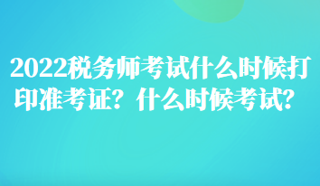 2022稅務(wù)師考試什么時候打印準(zhǔn)考證？什么時候考試？