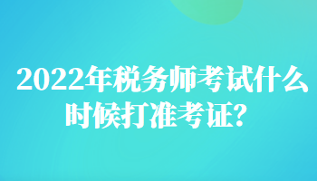 2022年稅務(wù)師考試什么時(shí)候打準(zhǔn)考證？