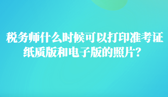 稅務(wù)師什么時(shí)候可以打印準(zhǔn)考證紙質(zhì)版和電子版的照片？