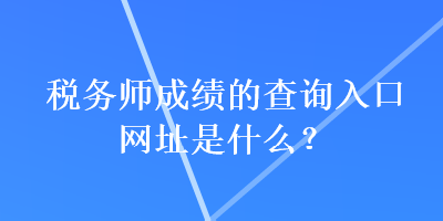 稅務(wù)師成績的查詢?nèi)肟诰W(wǎng)址是什么？