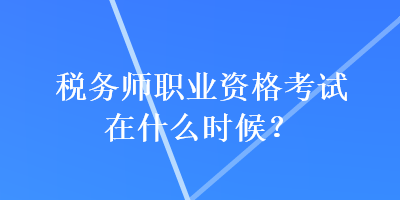 稅務(wù)師職業(yè)資格考試在什么時候？