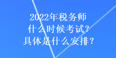 2022年稅務師什么時候考試？具體是什么安排？