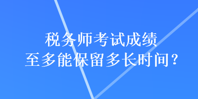 稅務(wù)師考試成績(jī)至多能保留多長(zhǎng)時(shí)間？