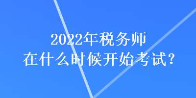 2022年稅務(wù)師在什么時候開始考試？