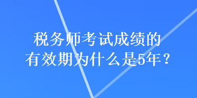 稅務(wù)師考試成績的有效期為什么是5年？