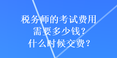 稅務(wù)師的考試費用需要多少錢？什么時候交費？