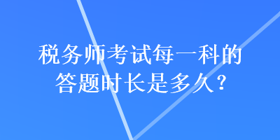 稅務(wù)師考試每一科的答題時(shí)長(zhǎng)是多久？