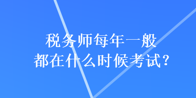 稅務師每年一般都在什么時候考試？