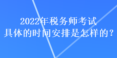 2022年稅務師考試具體的時間安排是怎樣的？