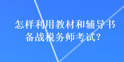 怎樣利用教材和輔導書備戰(zhàn)稅務師考試？