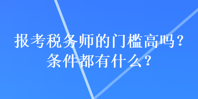 報考稅務(wù)師的門檻高嗎？條件都有什么？