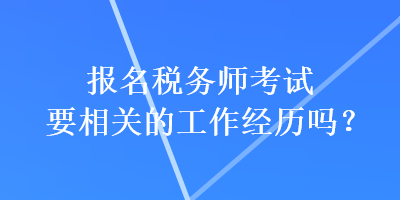 報名稅務(wù)師考試要相關(guān)的工作經(jīng)歷嗎？