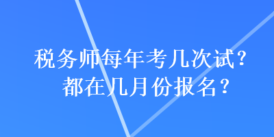 稅務(wù)師每年考幾次試？都在幾月份報(bào)名？