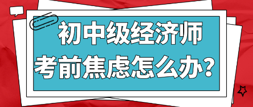 2022初中級經(jīng)濟師考前焦慮怎么辦？