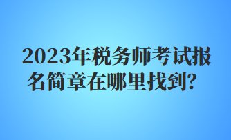 2023年稅務(wù)師考試報名簡章在哪里找到？