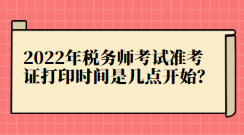 2022年稅務(wù)師考試準(zhǔn)考證打印時間是幾點開始？