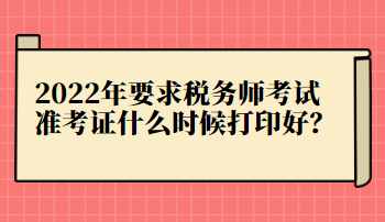 2022年要求稅務(wù)師考試準(zhǔn)考證什么時(shí)候打印好？