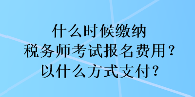 什么時(shí)候繳納稅務(wù)師考試報(bào)名費(fèi)用？以什么方式支付？