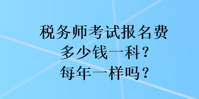 稅務(wù)師考試報(bào)名費(fèi)多少錢(qián)一科？每年一樣嗎？