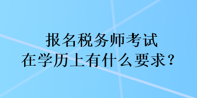 報(bào)名稅務(wù)師考試在學(xué)歷上有什么要求？