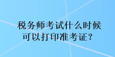 稅務(wù)師考試什么時(shí)候可以打印準(zhǔn)考證？