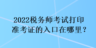 2022稅務(wù)師考試打印準(zhǔn)考證的入口在哪里？