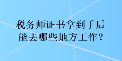 稅務(wù)師證書拿到手后能去哪些地方工作？