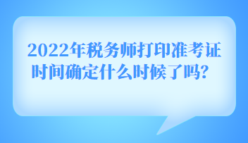 2022年稅務(wù)師打印準(zhǔn)考證時間確定什么時候了嗎？