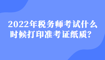 2022稅務師考試什么時候打印準考證紙質