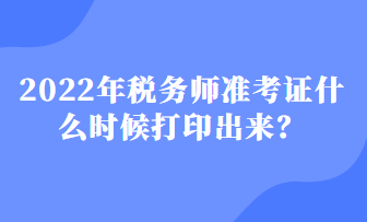 2022年稅務(wù)師準(zhǔn)考證什么時候打印出來？