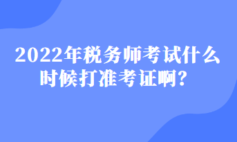 2022年稅務(wù)師考試什么時(shí)候打準(zhǔn)考證??？