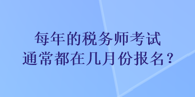 每年的稅務(wù)師考試通常都在幾月份報(bào)名？