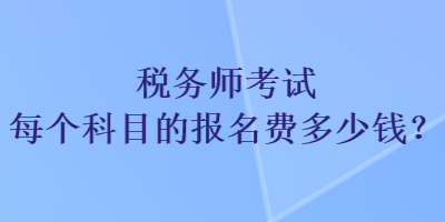 稅務(wù)師考試每個科目的報名費多少錢？