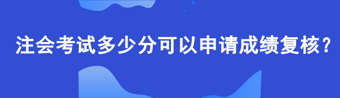 【查分準(zhǔn)備】注會(huì)考試多少分可以申請(qǐng)成績(jī)復(fù)核？