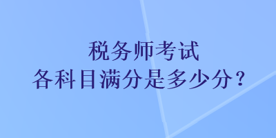 稅務(wù)師考試各科目滿分是多少分？