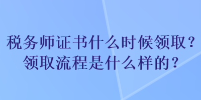 稅務(wù)師證書什么時候領(lǐng)取？領(lǐng)取流程是什么樣的？