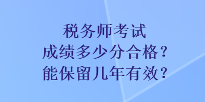 稅務(wù)師考試成績(jī)多少分合格？能保留幾年有效？