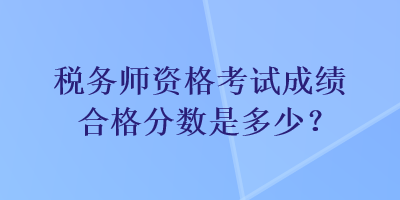 稅務(wù)師資格考試成績合格分?jǐn)?shù)是多少？