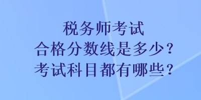 稅務(wù)師考試合格分?jǐn)?shù)線是多少？考試科目都有哪些？