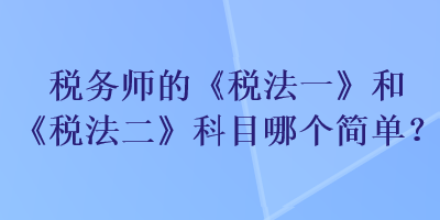 稅務師的《稅法一》和《稅法二》科目哪個簡單？