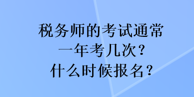 稅務(wù)師的考試通常一年考幾次？什么時(shí)候報(bào)名？