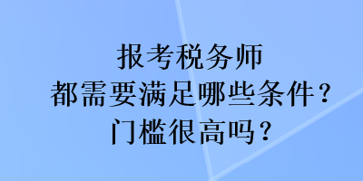 報考稅務(wù)師都需要滿足哪些條件？門檻很高嗎？